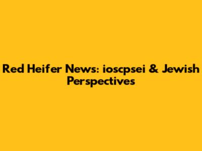 Red Heifer News: ioscpsei & Jewish Perspectives