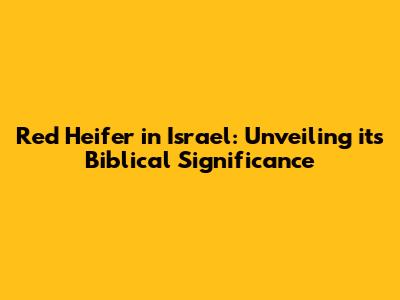 Red Heifer in Israel: Unveiling its Biblical Significance