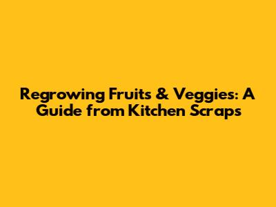 Regrowing Fruits & Veggies: A Guide from Kitchen Scraps