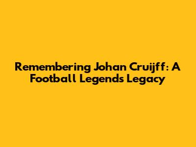 Remembering Johan Cruijff: A Football Legend's Legacy
