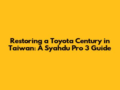 Restoring a Toyota Century in Taiwan: A Syahdu Pro 3 Guide