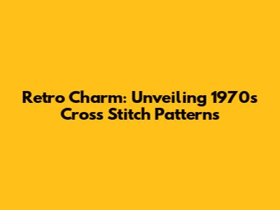 Retro Charm: Unveiling 1970s Cross Stitch Patterns