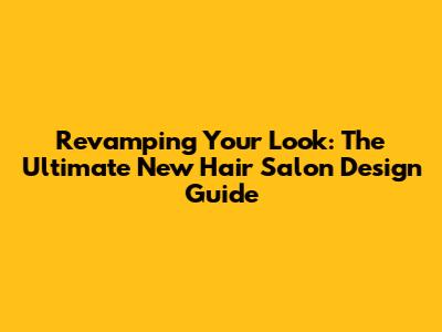 Revamping Your Look: The Ultimate New Hair Salon Design Guide