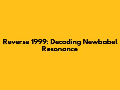 Reverse 1999: Decoding Newbabel Resonance
