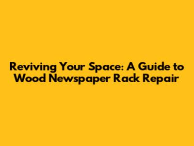 Reviving Your Space: A Guide to Wood Newspaper Rack Repair