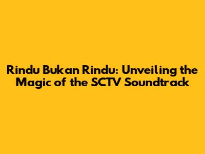 Rindu Bukan Rindu: Unveiling the Magic of the SCTV Soundtrack