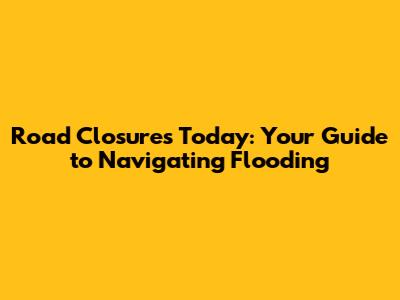 Road Closures Today: Your Guide to Navigating Flooding