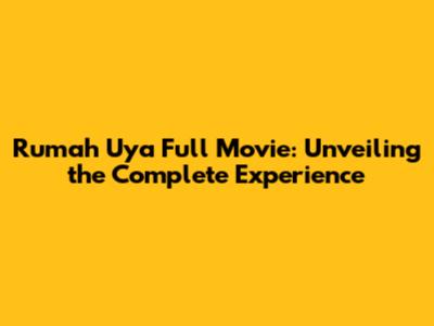Rumah Uya Full Movie: Unveiling the Complete Experience