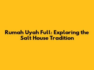 Rumah Uyah Full: Exploring the Salt House Tradition