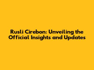 Rusli Cirebon: Unveiling the Official Insights and Updates