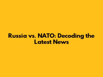 Russia vs. NATO: Decoding the Latest News