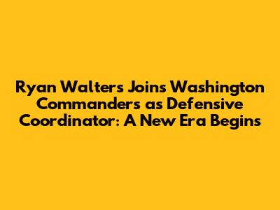 Ryan Walters Joins Washington Commanders as Defensive Coordinator: A New Era Begins