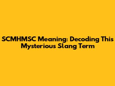 SCMHMSC Meaning: Decoding This Mysterious Slang Term