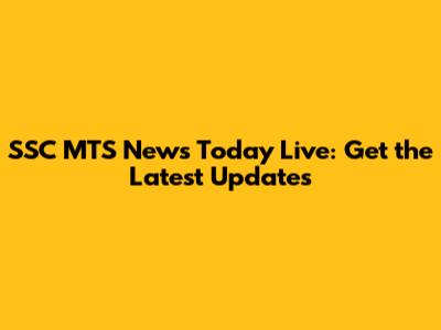 SSC MTS News Today Live: Get the Latest Updates