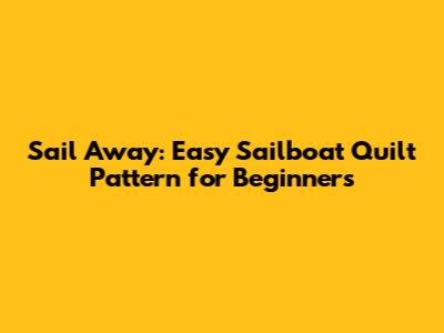 Sail Away: Easy Sailboat Quilt Pattern for Beginners