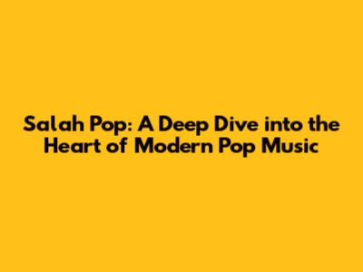 Salah Pop: A Deep Dive into the Heart of Modern Pop Music