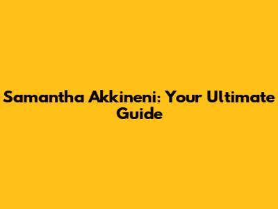 Samantha Akkineni: Your Ultimate Guide