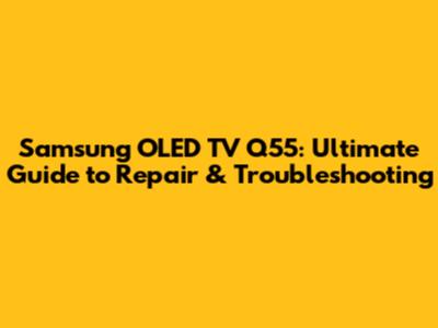 Samsung OLED TV Q55: Ultimate Guide to Repair & Troubleshooting
