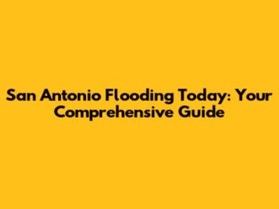 San Antonio Flooding Today: Your Comprehensive Guide