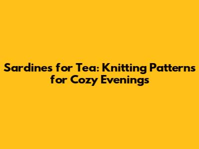 Sardines for Tea: Knitting Patterns for Cozy Evenings