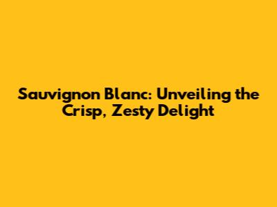 Sauvignon Blanc: Unveiling the Crisp, Zesty Delight