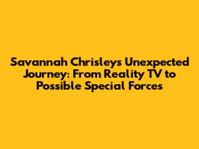 Savannah Chrisley's Unexpected Journey: From Reality TV to Possible Special Forces