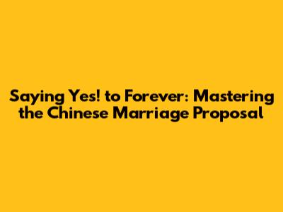 Saying 'Yes!' to Forever: Mastering the Chinese Marriage Proposal