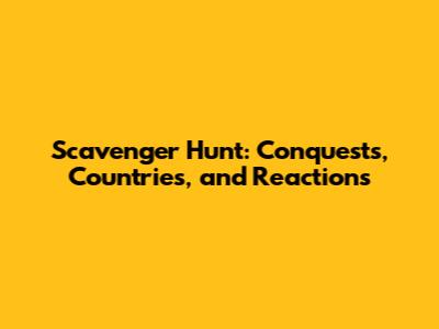 Scavenger Hunt: Conquests, Countries, and Reactions