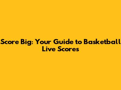 Score Big: Your Guide to Basketball Live Scores