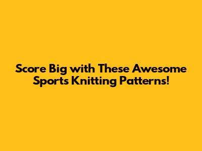 Score Big with These Awesome Sports Knitting Patterns!