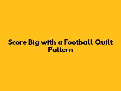 Score Big with a Football Quilt Pattern