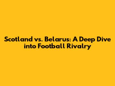 Scotland vs. Belarus: A Deep Dive into Football Rivalry