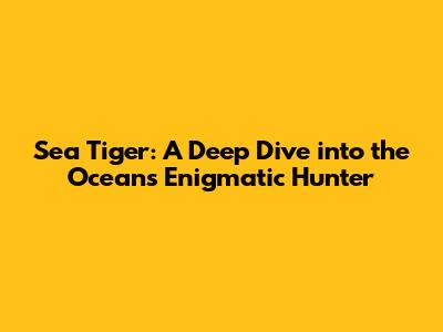 Sea Tiger: A Deep Dive into the Ocean's Enigmatic Hunter