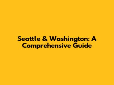 Seattle & Washington: A Comprehensive Guide