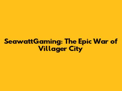 SeawattGaming: The Epic War of Villager City