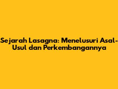 Sejarah Lasagna: Menelusuri Asal-Usul dan Perkembangannya
