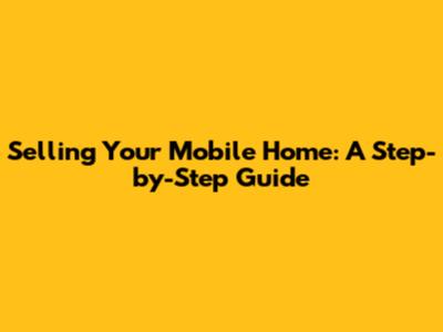 Selling Your Mobile Home: A Step-by-Step Guide
