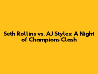 Seth Rollins vs. AJ Styles: A Night of Champions Clash