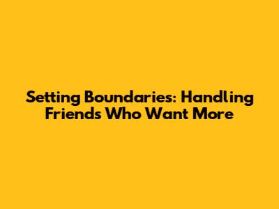 Setting Boundaries: Handling Friends Who Want More