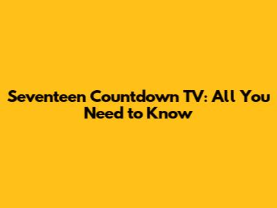 Seventeen Countdown TV: All You Need to Know