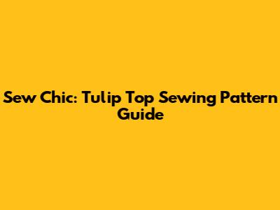 Sew Chic: Tulip Top Sewing Pattern Guide
