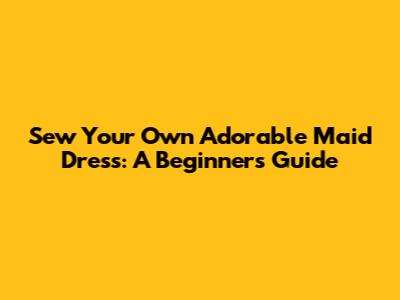 Sew Your Own Adorable Maid Dress: A Beginner's Guide