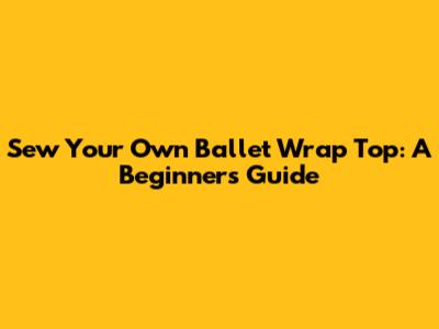 Sew Your Own Ballet Wrap Top: A Beginner's Guide