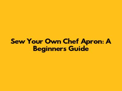 Sew Your Own Chef Apron: A Beginner's Guide