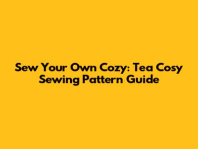 Sew Your Own Cozy: Tea Cosy Sewing Pattern Guide
