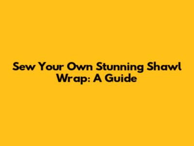 Sew Your Own Stunning Shawl Wrap: A Guide