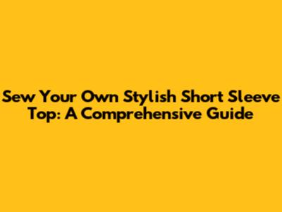 Sew Your Own Stylish Short Sleeve Top: A Comprehensive Guide