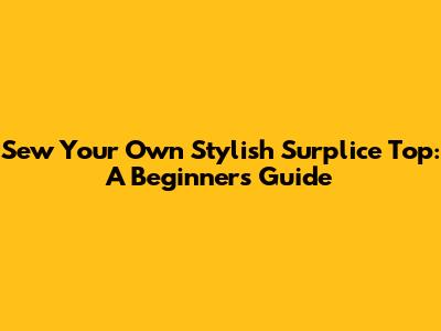 Sew Your Own Stylish Surplice Top: A Beginner's Guide