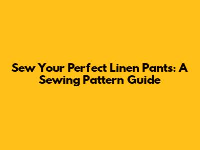 Sew Your Perfect Linen Pants: A Sewing Pattern Guide