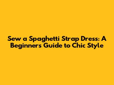 Sew a Spaghetti Strap Dress: A Beginner's Guide to Chic Style